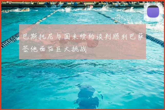 巴斯托尼与国米续约谈判顺利巴萨签他面临巨大挑战