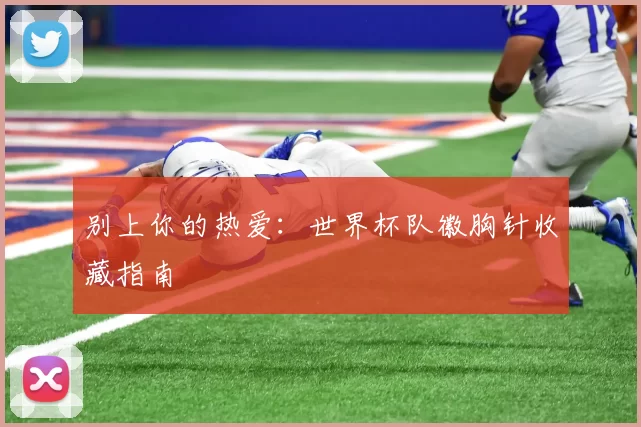 别上你的热爱：世界杯队徽胸针收藏指南