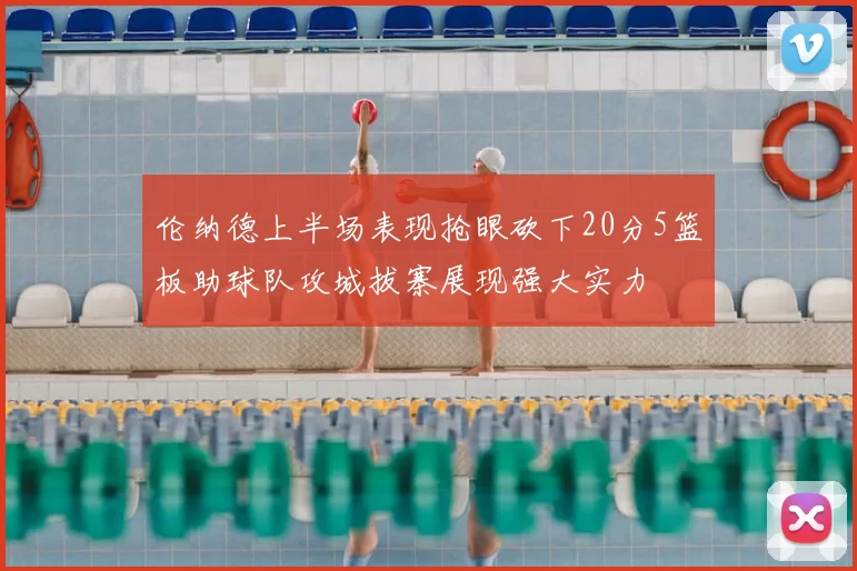 伦纳德上半场表现抢眼砍下20分5篮板助球队攻城拔寨展现强大实力