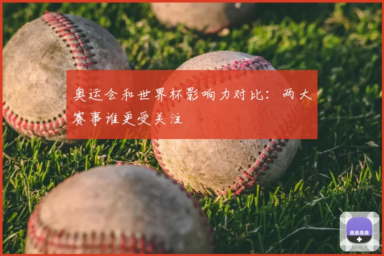 奥运会和世界杯影响力对比:两大赛事谁更受关注
