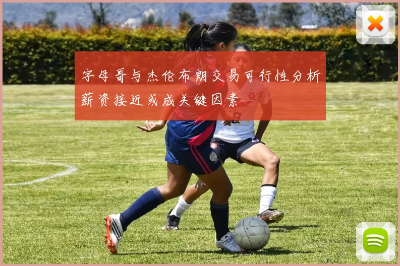 字母哥与杰伦布朗交易可行性分析薪资接近或成关键因素