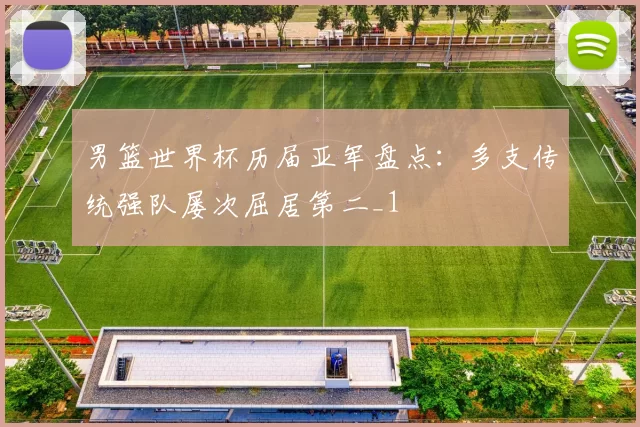男篮世界杯历届亚军盘点：多支传统强队屡次屈居第二_1