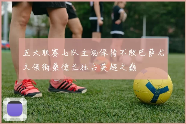 五大联赛七队主场保持不败巴萨尤文领衔桑德兰独占英超之巅