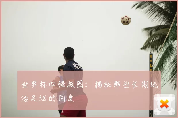 世界杯四强版图：揭秘那些长期统治足坛的国度