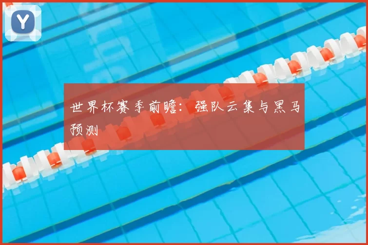 世界杯赛季前瞻：强队云集与黑马预测