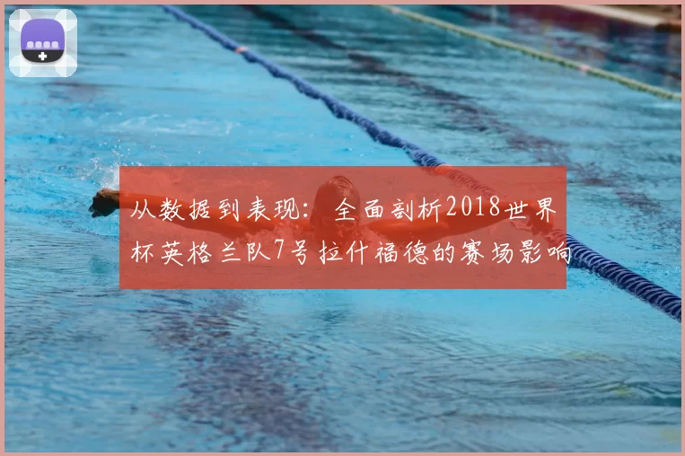 从数据到表现：全面剖析2018世界杯英格兰队7号拉什福德的赛场影响力