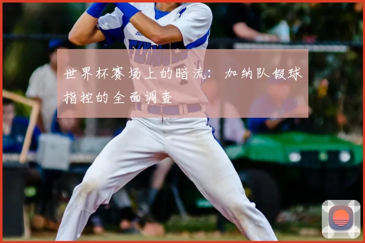 世界杯赛场上的暗流：加纳队假球指控的全面调查