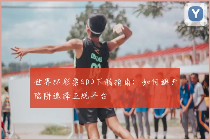 世界杯彩票app下载指南：如何避开陷阱选择正规平台