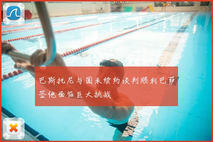 巴斯托尼与国米续约谈判顺利巴萨签他面临巨大挑战