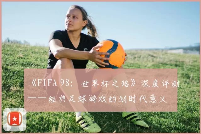 《FIFA 98：世界杯之路》深度评测——经典足球游戏的划时代意义