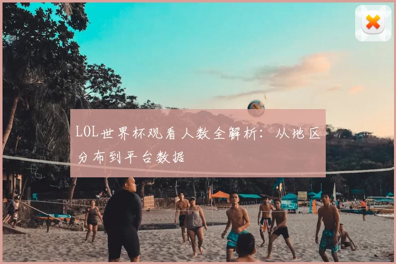 LOL世界杯观看人数全解析：从地区分布到平台数据