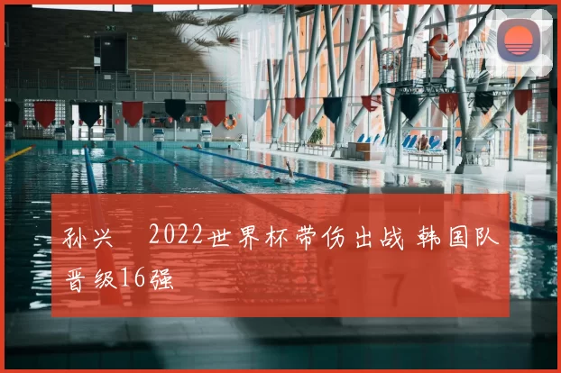 孙兴慜2022世界杯带伤出战 韩国队晋级16强
