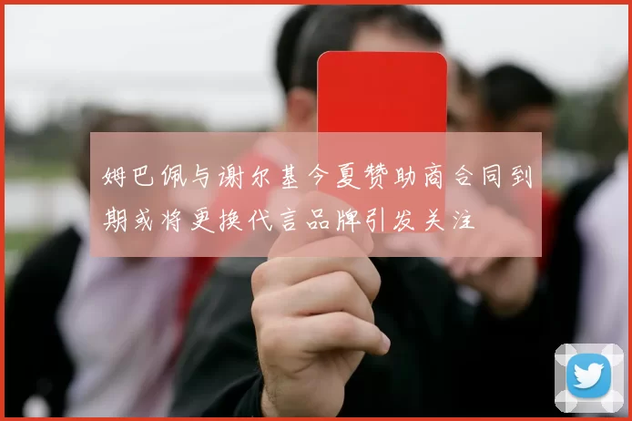 姆巴佩与谢尔基今夏赞助商合同到期或将更换代言品牌引发关注