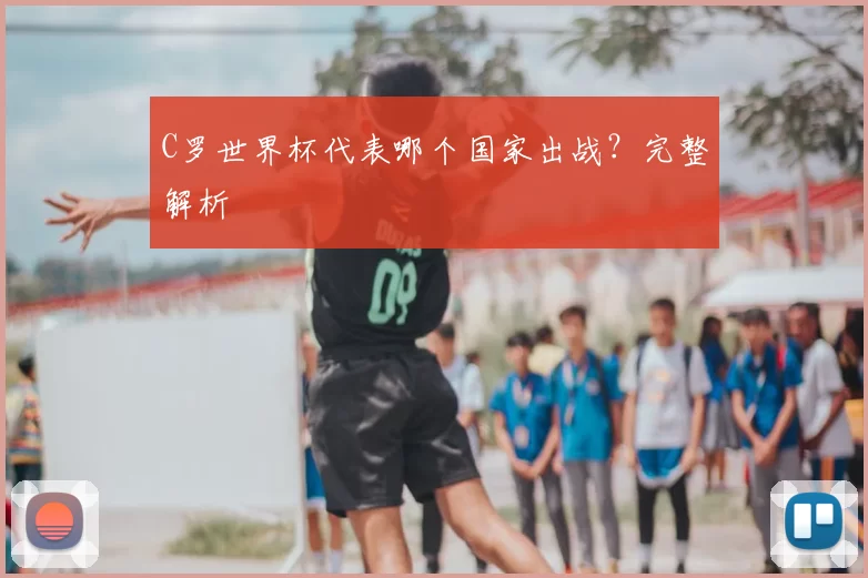 C罗世界杯代表哪个国家出战？完整解析
