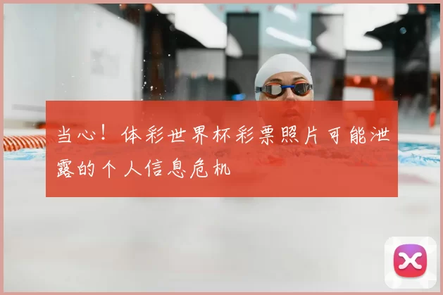 当心！体彩世界杯彩票照片可能泄露的个人信息危机