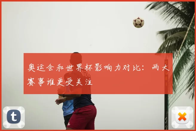 奥运会和世界杯影响力对比：两大赛事谁更受关注