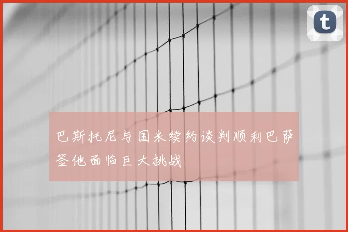 巴斯托尼与国米续约谈判顺利巴萨签他面临巨大挑战