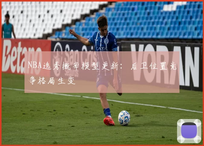 NBA选秀概率模型更新：后卫位置竞争格局生变