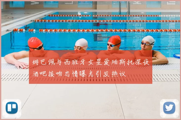姆巴佩与西班牙女星爱珀斯托深夜酒吧接吻恋情曝光引发热议