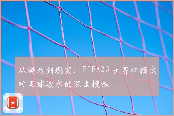 从游戏到现实:FIFA23 世界杯模式对足球战术的深度模拟