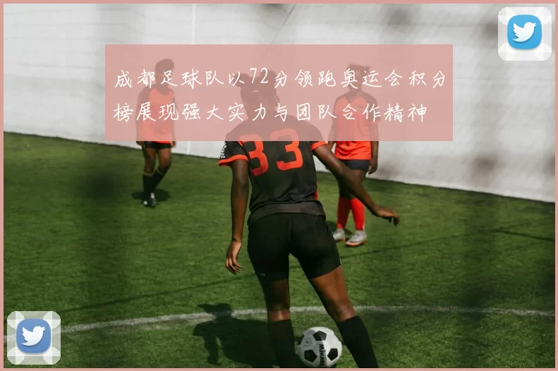 成都足球队以72分领跑奥运会积分榜展现强大实力与团队合作精神