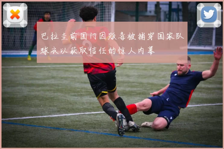 巴拉圭前国门因贩毒被捕穿国家队球衣以获取信任的惊人内幕