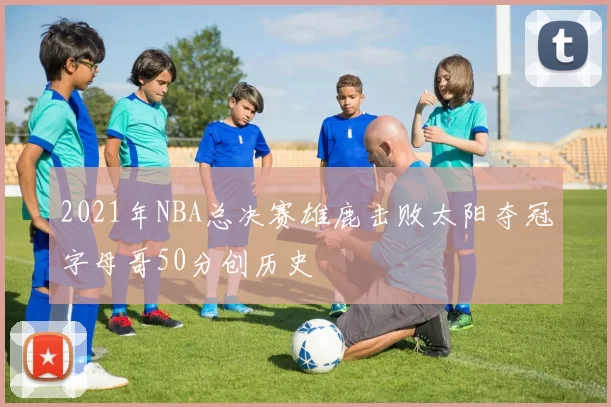 2021年NBA总决赛雄鹿击败太阳夺冠字母哥50分创历史