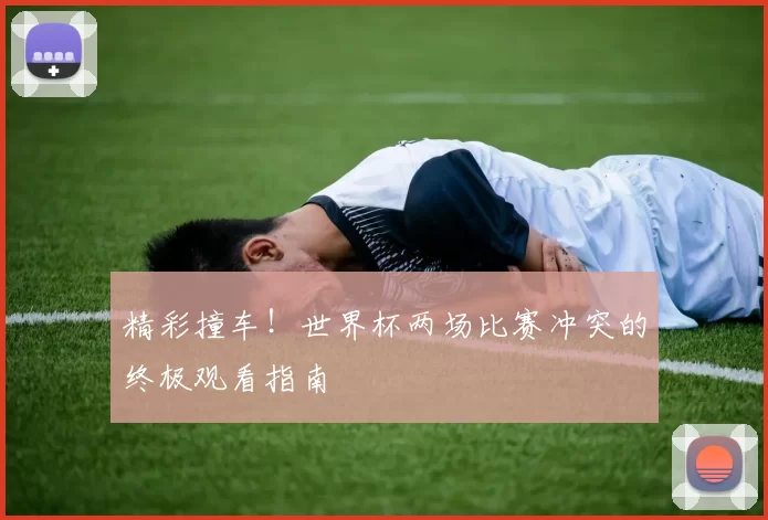 精彩撞车！世界杯两场比赛冲突的终极观看指南