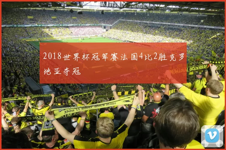 2018世界杯冠军赛法国4比2胜克罗地亚夺冠