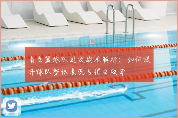 南京篮球队进攻战术解析：如何提升球队整体表现与得分效率