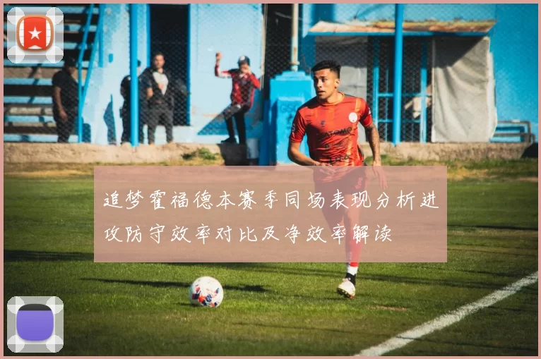 追梦霍福德本赛季同场表现分析进攻防守效率对比及净效率解读
