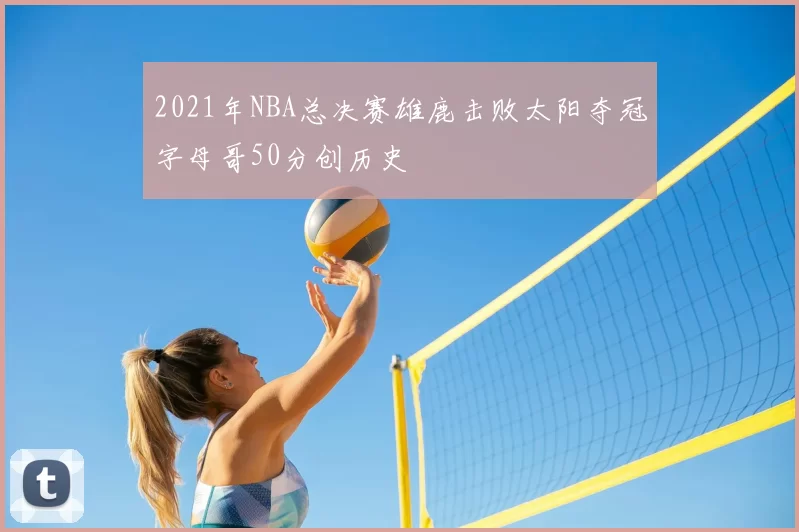2021年NBA总决赛雄鹿击败太阳夺冠字母哥50分创历史
