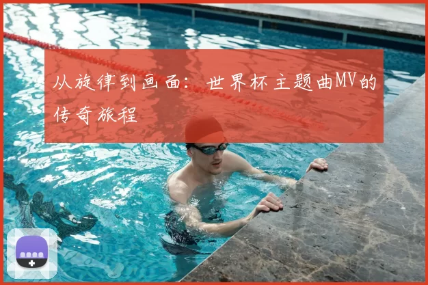 从旋律到画面：世界杯主题曲MV的传奇旅程