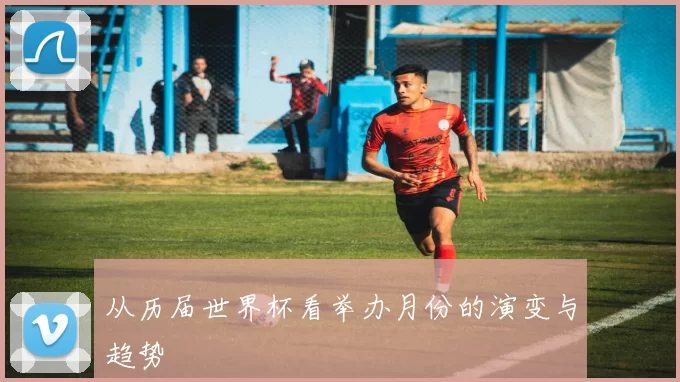 从历届世界杯看举办月份的演变与趋势