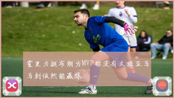 霍里力挺布朗为MVP称没有文班亚马马刺依然能赢球