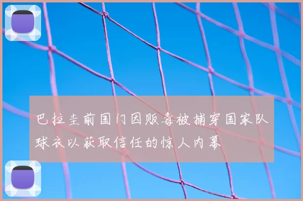 巴拉圭前国门因贩毒被捕穿国家队球衣以获取信任的惊人内幕