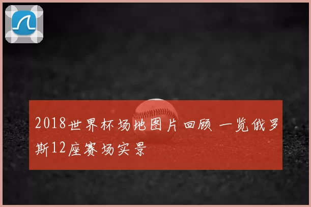 2018世界杯场地图片回顾 一览俄罗斯12座赛场实景