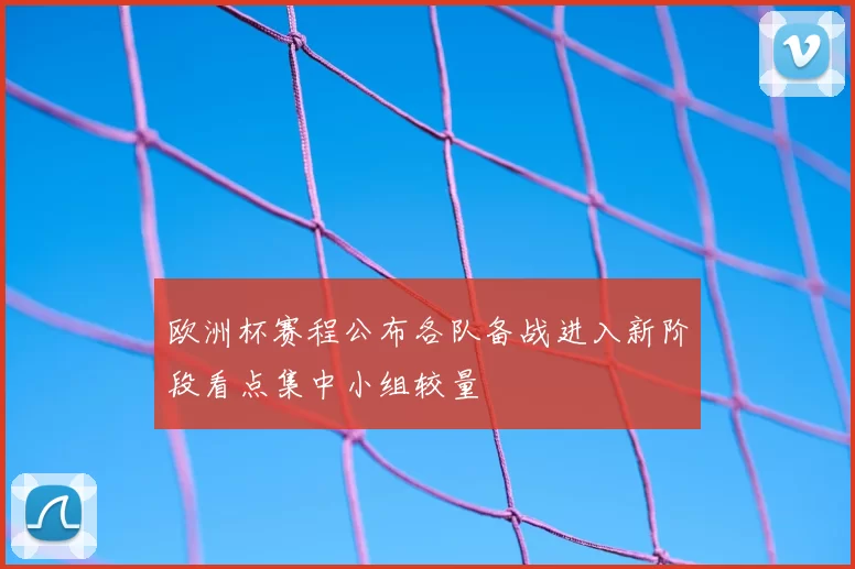 欧洲杯赛程公布各队备战进入新阶段看点集中小组较量