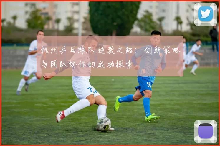 杭州乒乓球队逆袭之路：创新策略与团队协作的成功探索