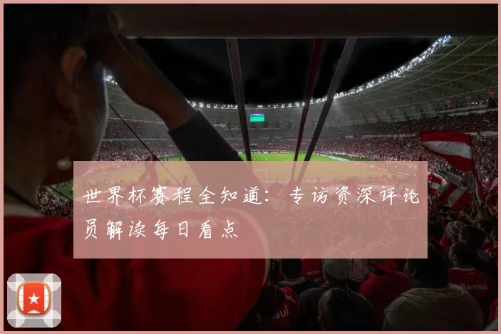 世界杯赛程全知道:专访资深评论员解读每日看点