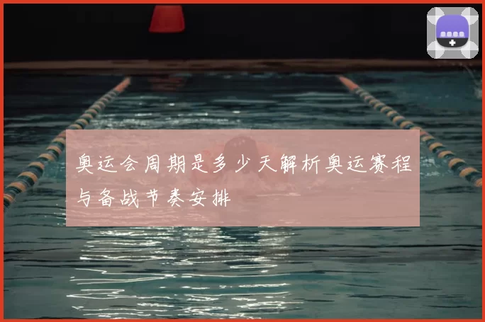 奥运会周期是多少天解析奥运赛程与备战节奏安排