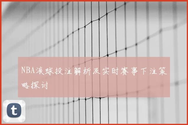 NBA滚球投注解析及实时赛事下注策略探讨