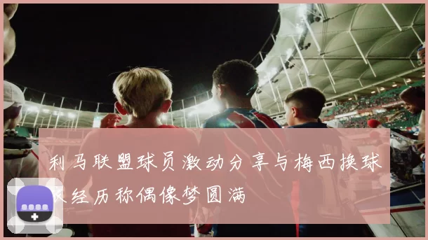 利马联盟球员激动分享与梅西换球衣经历称偶像梦圆满