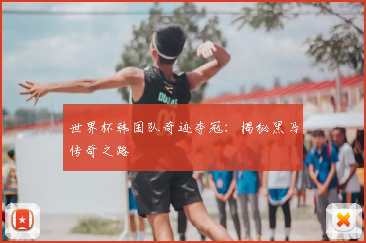世界杯韩国队奇迹夺冠：揭秘黑马传奇之路