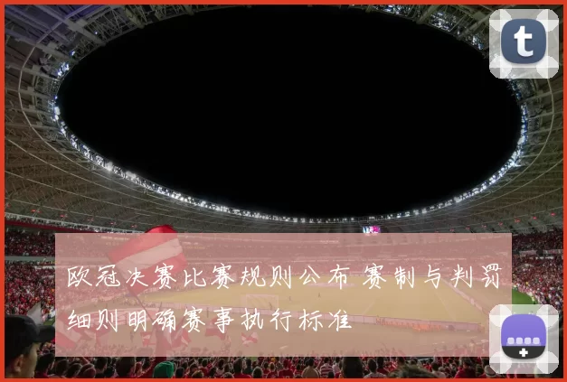欧冠决赛比赛规则公布 赛制与判罚细则明确赛事执行标准