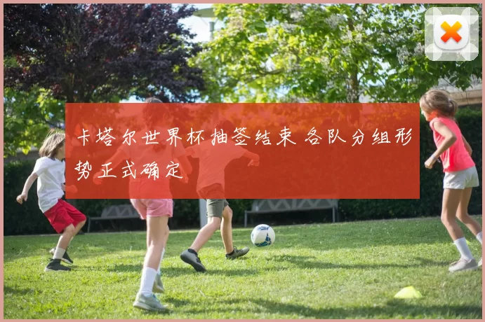 卡塔尔世界杯抽签结束 各队分组形势正式确定