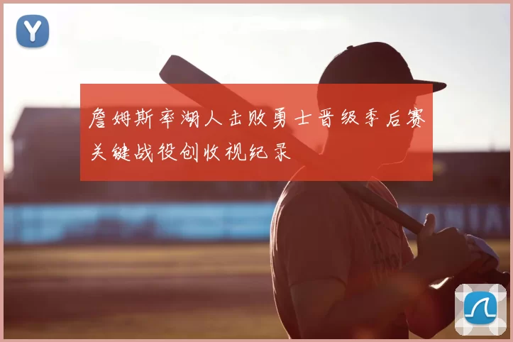 詹姆斯率湖人击败勇士晋级季后赛关键战役创收视纪录