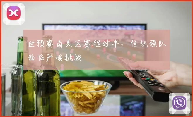 世预赛南美区赛程过半，传统强队面临严峻挑战