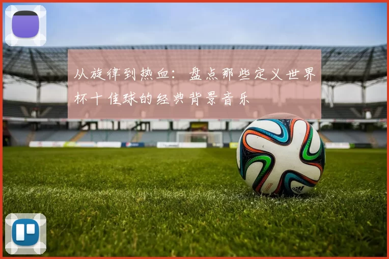 从旋律到热血：盘点那些定义世界杯十佳球的经典背景音乐