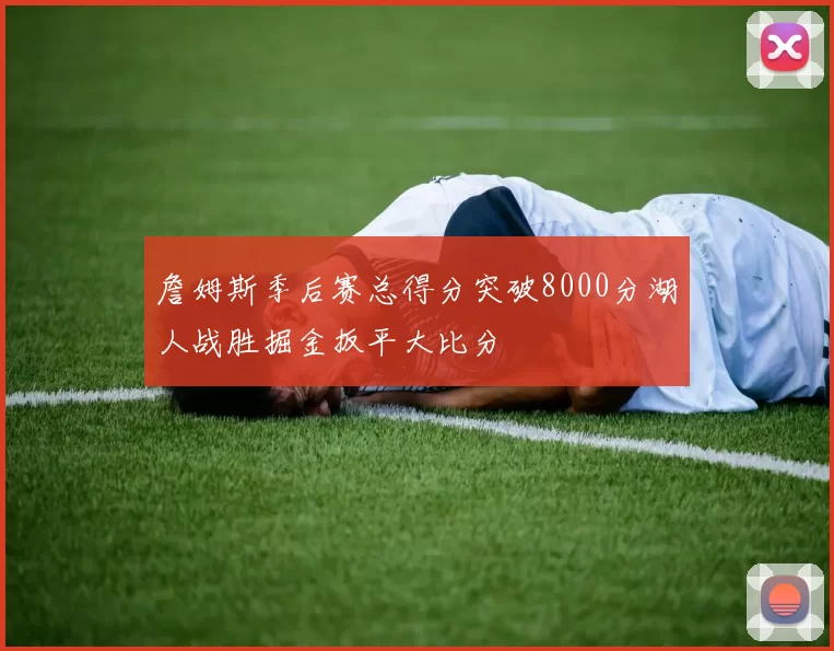 詹姆斯季后赛总得分突破8000分湖人战胜掘金扳平大比分